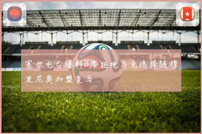 塞尔电台爆料B席拒绝马竞选择随穆里尼奥加盟皇马