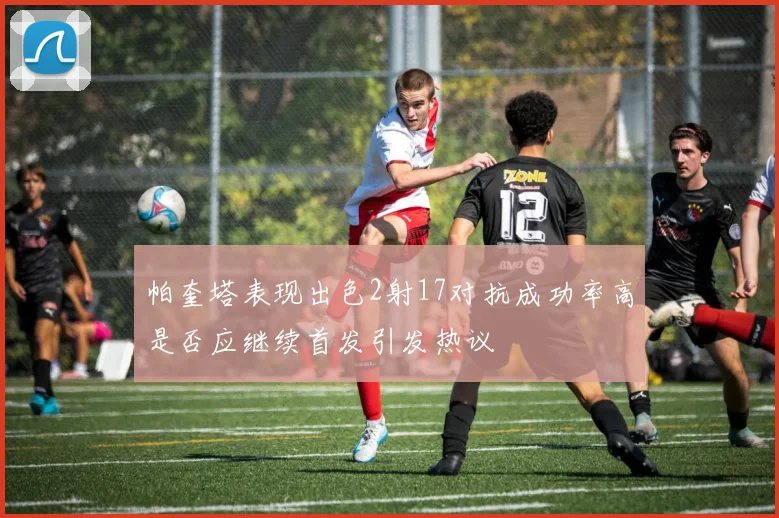 帕奎塔表现出色2射17对抗成功率高是否应继续首发引发热议