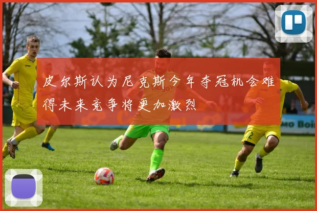 皮尔斯认为尼克斯今年夺冠机会难得未来竞争将更加激烈