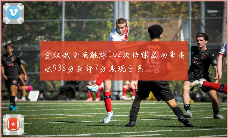 金玟哉全场触球102次传球成功率高达938分获评7分表现出色