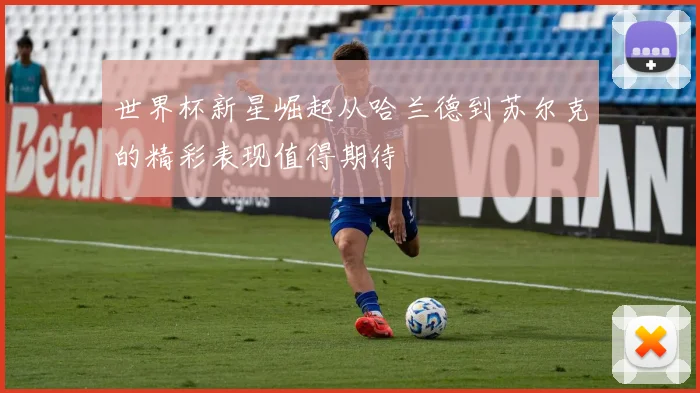 世界杯新星崛起从哈兰德到苏尔克的精彩表现值得期待