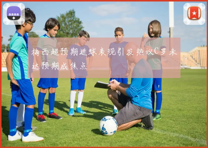 梅西超预期进球表现引发热议C罗未达预期成焦点