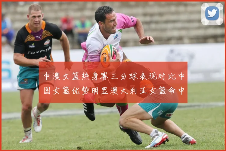 中澳女篮热身赛三分球表现对比中国女篮优势明显澳大利亚女篮命中率低下