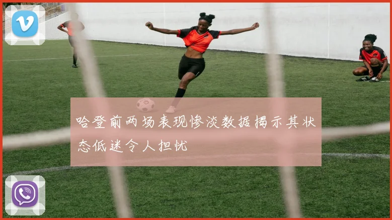 哈登前两场表现惨淡数据揭示其状态低迷令人担忧