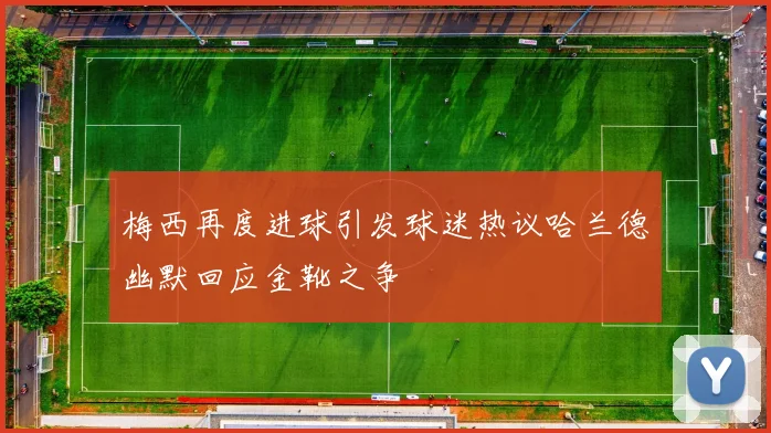 梅西再度进球引发球迷热议哈兰德幽默回应金靴之争
