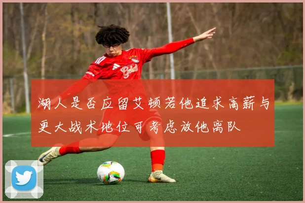 湖人是否应留艾顿若他追求高薪与更大战术地位可考虑放他离队