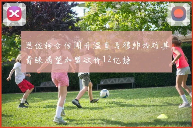 恩佐转会传闻升温皇马穆帅均对其青睐渴望加盟欲价12亿镑