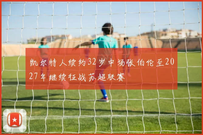 凯尔特人续约32岁中场张伯伦至2027年继续征战苏超联赛