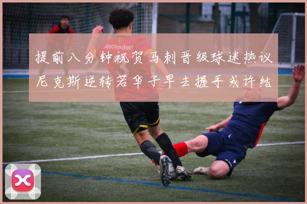 提前八分钟祝贺马刺晋级球迷热议尼克斯逆转若华子早去握手或许结果不同
