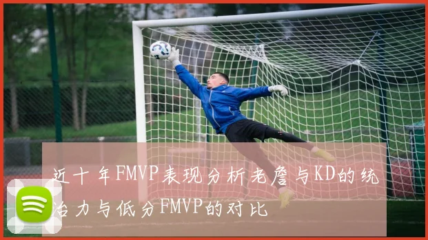 近十年FMVP表现分析老詹与KD的统治力与低分FMVP的对比