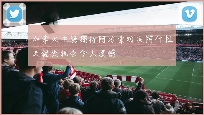 加拿大中场期待阿方索对决阿什拉夫错失机会令人遗憾