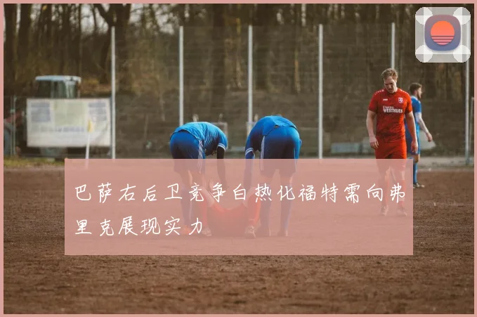 巴萨右后卫竞争白热化福特需向弗里克展现实力