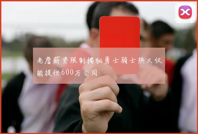 老詹薪资限制揭秘勇士骑士热火仅能提供600万合同