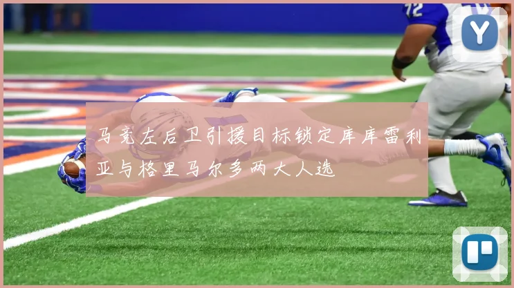 马竞左后卫引援目标锁定库库雷利亚与格里马尔多两大人选