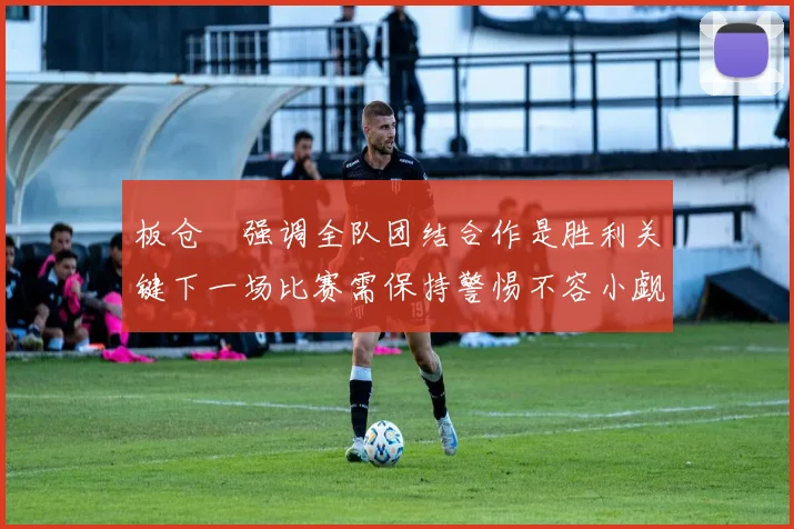 板仓滉强调全队团结合作是胜利关键下一场比赛需保持警惕不容小觑