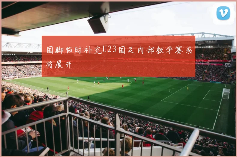 国脚临时补充U23国足内部教学赛或将展开