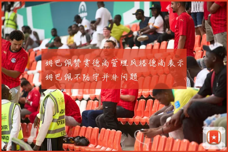 姆巴佩赞赏德尚管理风格德尚表示姆巴佩不防守并非问题