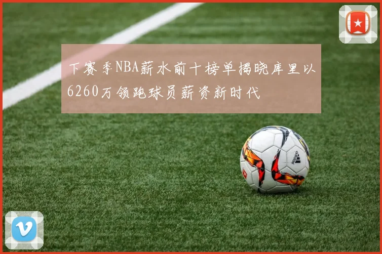 下赛季NBA薪水前十榜单揭晓库里以6260万领跑球员薪资新时代