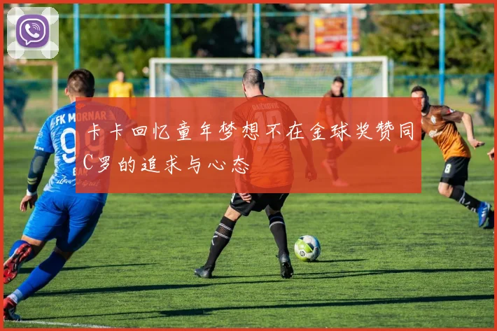 卡卡回忆童年梦想不在金球奖赞同C罗的追求与心态