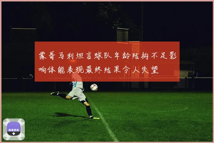 蒙哥马利坦言球队年龄结构不足影响体能表现最终结果令人失望