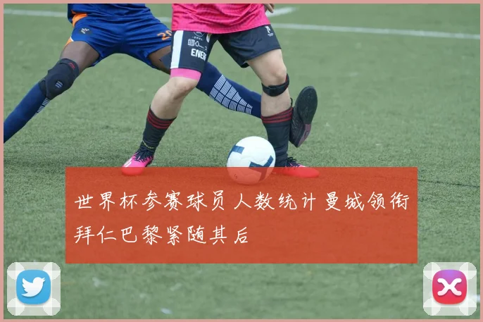 世界杯参赛球员人数统计曼城领衔拜仁巴黎紧随其后
