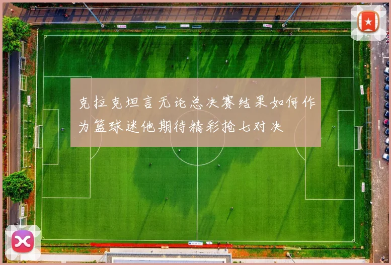 克拉克坦言无论总决赛结果如何作为篮球迷他期待精彩抢七对决