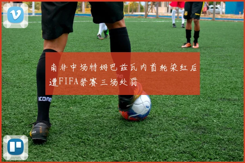 南非中场特姆巴兹瓦内首轮染红后遭FIFA禁赛三场处罚