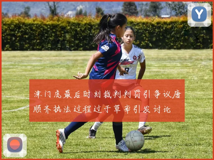 津门虎最后时刻裁判判罚引争议唐顺齐执法过程过于草率引发讨论