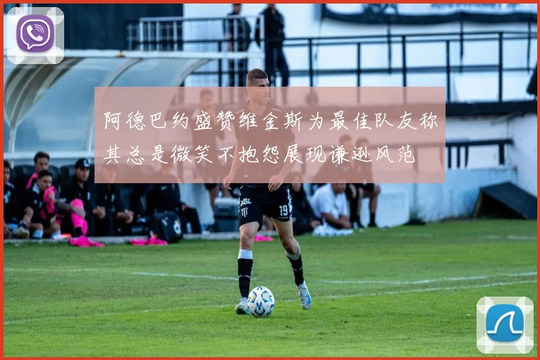 阿德巴约盛赞维金斯为最佳队友称其总是微笑不抱怨展现谦逊风范