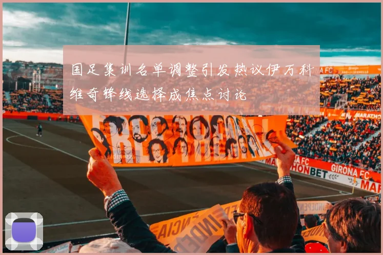 国足集训名单调整引发热议伊万科维奇锋线选择成焦点讨论